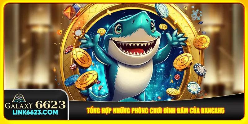 Tổng hợp những phòng chơi đình đám của Bancah5 Tổng hợp những phòng chơi đình đám của Bancah5